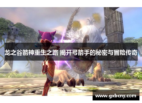 龙之谷箭神重生之路 揭开弓箭手的秘密与冒险传奇